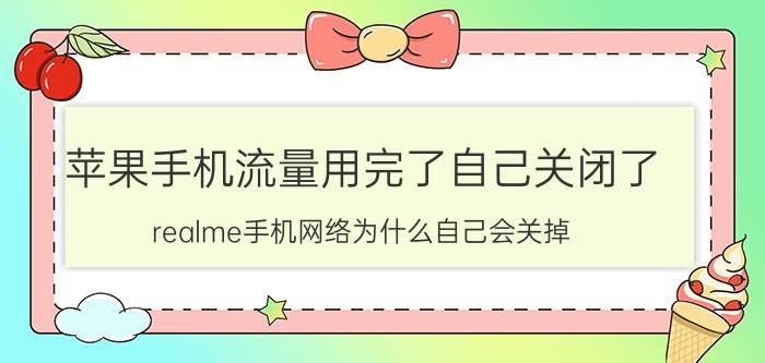 苹果手机流量用完了自己关闭了 realme手机网络为什么自己会关掉？